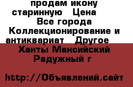 продам икону старинную › Цена ­ 0 - Все города Коллекционирование и антиквариат » Другое   . Ханты-Мансийский,Радужный г.